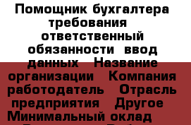 Помощник бухгалтера требования   ответственный обязанности  ввод данных › Название организации ­ Компания-работодатель › Отрасль предприятия ­ Другое › Минимальный оклад ­ 1 - Все города Работа » Вакансии   . Московская обл.,Лыткарино г.